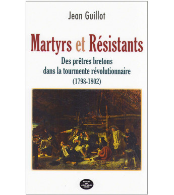MARTYRS ET RÉSISTANTS, Des prêtres bretons dans la tourmente révolutionnaire (1798-1802)